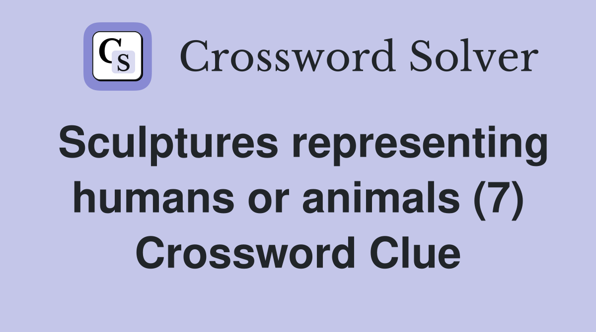 Sculptures representing humans or animals (7) Crossword Clue Answers